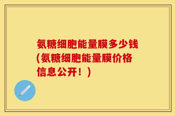 氨糖细胞能量膜多少钱(氨糖细胞能量膜价格信息公开!)