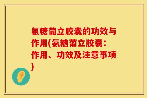 氨糖葡立胶囊的功效与作用(氨糖葡立胶囊:作用、功效及注意事项) 氨糖葡立胶囊的功效与作用(氨糖葡立胶囊:作用、功效及注意事项)