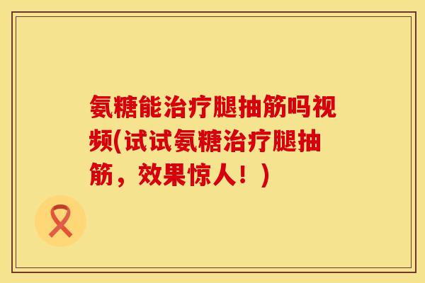 氨糖能治疗腿抽筋吗视频(试试氨糖治疗腿抽筋,效果惊人!)
