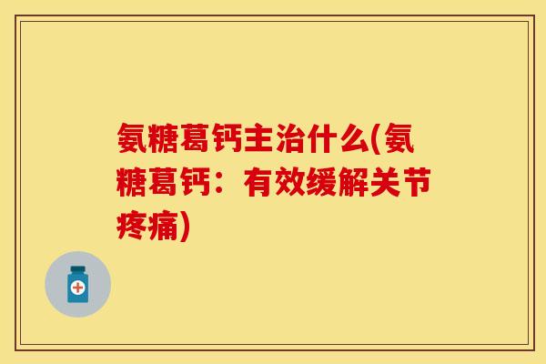 氨糖葛钙主治什么(氨糖葛钙:有效缓解关节疼痛)