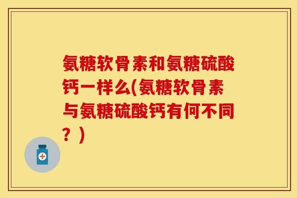 氨糖软骨素和氨糖硫酸钙一样么(氨糖软骨素与氨糖硫酸钙有何不同?) 氨糖软骨素和氨糖硫酸钙一样么(氨糖软骨素与氨糖硫酸钙有何不同?)