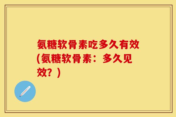 氨糖软骨素吃多久有效(氨糖软骨素：多久见效？)