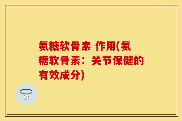 氨糖软骨素 作用(氨糖软骨素：关节保健的有效成分)