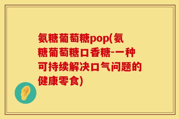 氨糖葡萄糖pop(氨糖葡萄糖口香糖-一种可持续解决口气问题的健康零食)