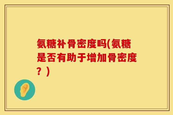 氨糖补骨密度吗(氨糖是否有助于增加骨密度?)