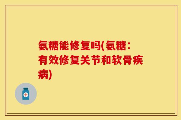 氨糖能修复吗(氨糖：有效修复关节和软骨疾病)