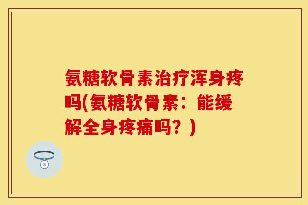 氨糖软骨素浑身疼吗(氨糖软骨素:能缓解全身吗?) 氨糖软骨素浑身疼吗(氨糖软骨素:能缓解全身吗?)