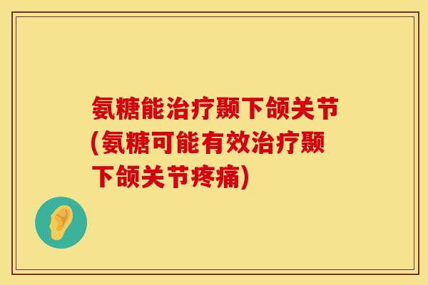 氨糖能颞下颌关节(氨糖可能有效颞下颌关节) 氨糖能颞下颌关节(氨糖可能有效颞下颌关节)