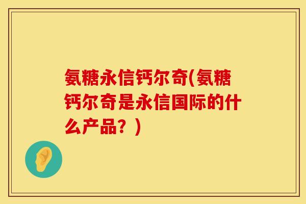 氨糖永信钙尔奇(氨糖钙尔奇是永信国际的什么产品？)