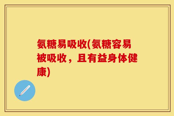 氨糖易吸收(氨糖容易被吸收，且有益身体健康)