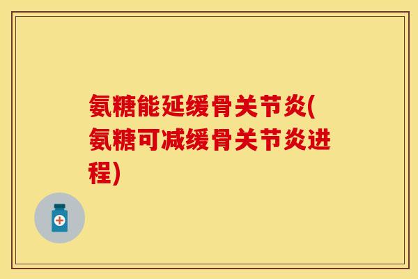 氨糖能延缓骨关节炎(氨糖可减缓骨关节炎进程)