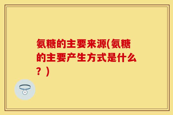 氨糖的主要来源(氨糖的主要产生方式是什么？)