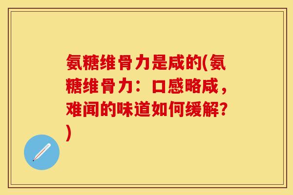 氨糖维骨力是咸的(氨糖维骨力：口感略咸，难闻的味道如何缓解？)