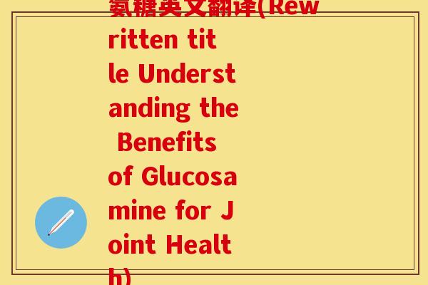 氨糖英文翻译(Rewritten title Understanding the Benefits of Glucosamine for Joint Health)