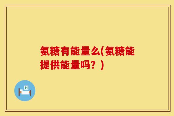 氨糖有能量么(氨糖能提供能量吗?) 氨糖有能量么(氨糖能提供能量吗?)