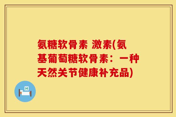 氨糖软骨素 激素(氨基葡萄糖软骨素：一种天然关节健康补充品)
