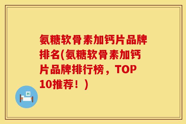 氨糖软骨素加钙片品牌排名(氨糖软骨素加钙片品牌排行榜，TOP10推荐！)