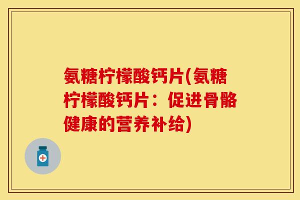 氨糖柠檬酸钙片(氨糖柠檬酸钙片:促进骨骼健康的营养补给) 氨糖柠檬酸钙片(氨糖柠檬酸钙片:促进骨骼健康的营养补给)
