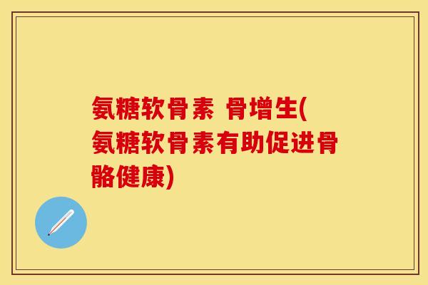氨糖软骨素 骨增生(氨糖软骨素有助促进骨骼健康) 氨糖软骨素 骨增生(氨糖软骨素有助促进骨骼健康)