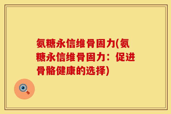 氨糖永信维骨固力(氨糖永信维骨固力：促进骨骼健康的选择)
