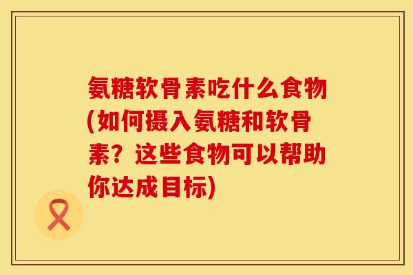氨糖软骨素吃什么食物(如何摄入氨糖和软骨素？这些食物可以帮助你达成目标)