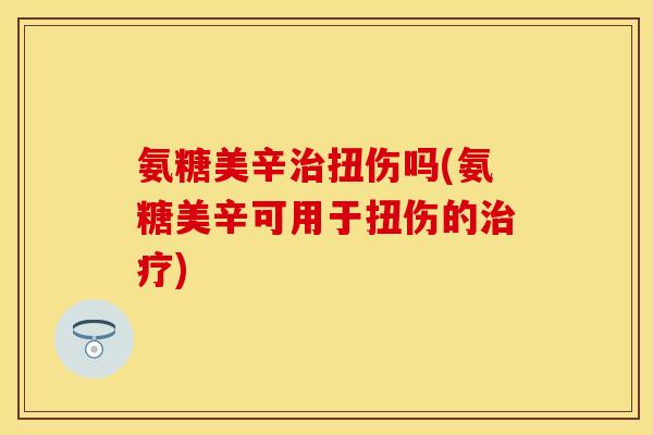 氨糖美辛治扭伤吗(氨糖美辛可用于扭伤的治疗)