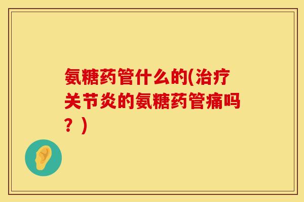 氨糖药管什么的(治疗关节炎的氨糖药管痛吗？)