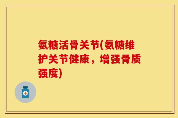 氨糖活骨关节(氨糖维护关节健康,增强骨质强度) 氨糖活骨关节(氨糖维护关节健康,增强骨质强度)