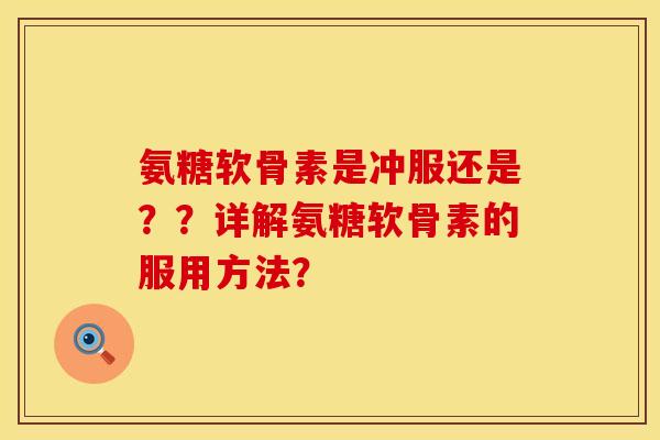 氨糖软骨素是冲服还是？？详解氨糖软骨素的服用方法？