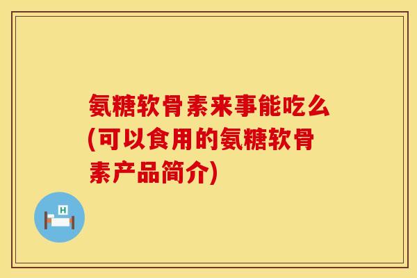 氨糖软骨素来事能吃么(可以食用的氨糖软骨素产品简介)