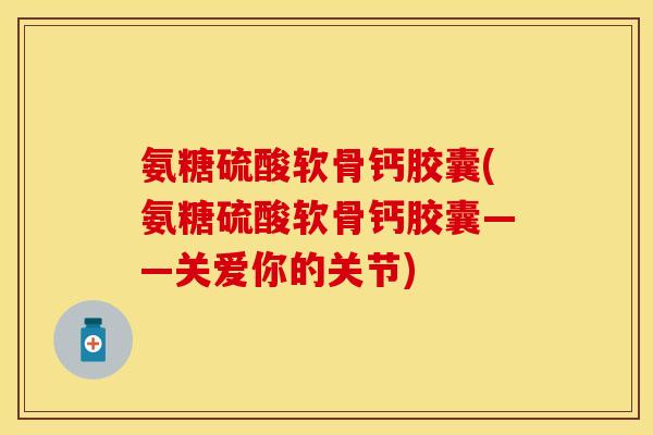 氨糖硫酸软骨钙胶囊(氨糖硫酸软骨钙胶囊——关爱你的关节) 氨糖硫酸软骨钙胶囊(氨糖硫酸软骨钙胶囊——关爱你的关节)