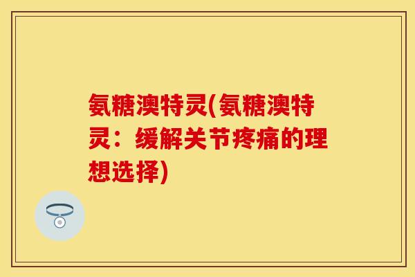 氨糖澳特灵(氨糖澳特灵:缓解关节疼痛的理想选择)