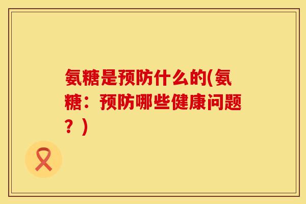 氨糖是预防什么的(氨糖:预防哪些健康问题?)
