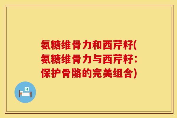 氨糖维骨力和西芹籽(氨糖维骨力与西芹籽：保护骨骼的完美组合)