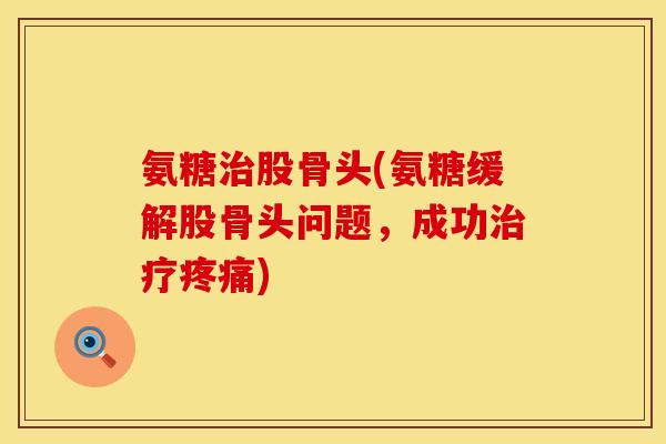 氨糖股骨头(氨糖缓解股骨头问题,成功) 氨糖股骨头(氨糖缓解股骨头问题,成功)