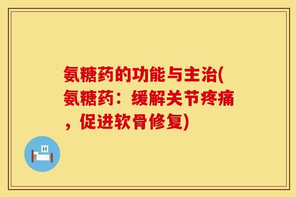 氨糖药的功能与主治(氨糖药:缓解关节疼痛,促进软骨修复)