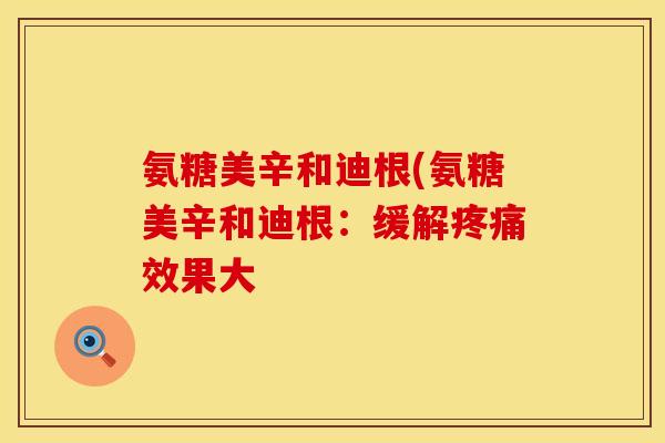 氨糖美辛和迪根(氨糖美辛和迪根:缓解效果大 氨糖美辛和迪根(氨糖美辛和迪根:缓解效果大