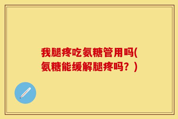 我腿疼吃氨糖管用吗(氨糖能缓解腿疼吗？)