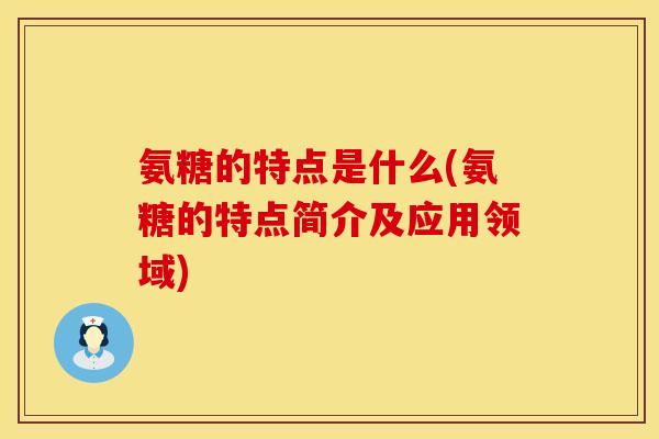 氨糖的特点是什么(氨糖的特点简介及应用领域)