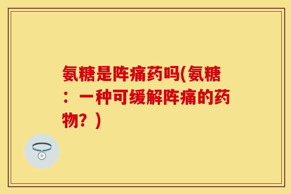 氨糖是阵痛药吗(氨糖：一种可缓解阵痛的药物？)