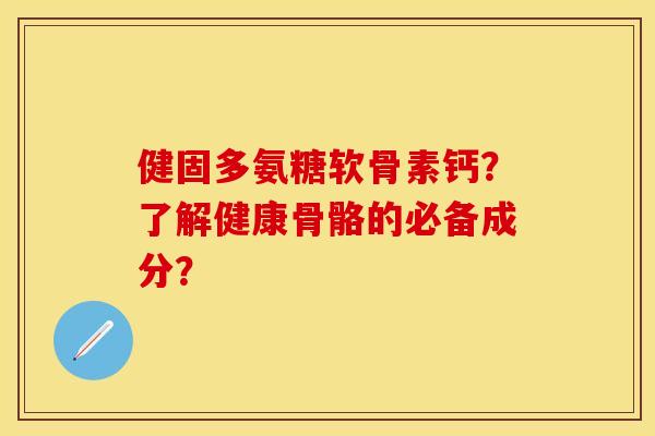 健固多氨糖软骨素钙？了解健康骨骼的必备成分？