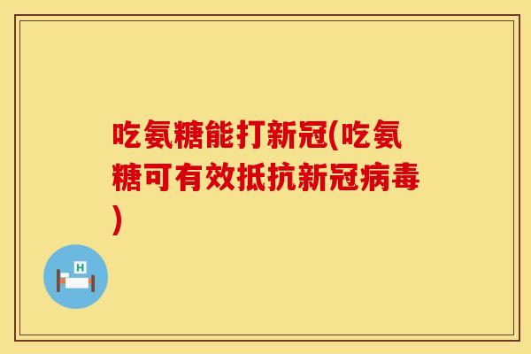 吃氨糖能打新冠(吃氨糖可有效抵抗新冠) 吃氨糖能打新冠(吃氨糖可有效抵抗新冠)