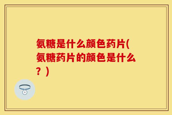 氨糖是什么颜色药片(氨糖药片的颜色是什么?) 氨糖是什么颜色药片(氨糖药片的颜色是什么?)