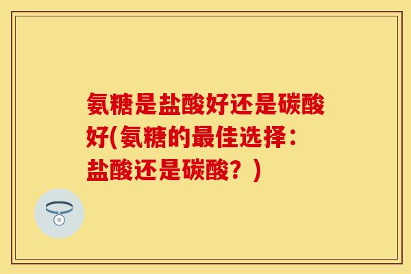 氨糖是盐酸好还是碳酸好(氨糖的佳选择:盐酸还是碳酸?) 氨糖是盐酸好还是碳酸好(氨糖的佳选择:盐酸还是碳酸?)