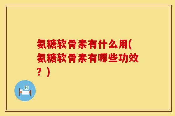 氨糖软骨素有什么用(氨糖软骨素有哪些功效?)
