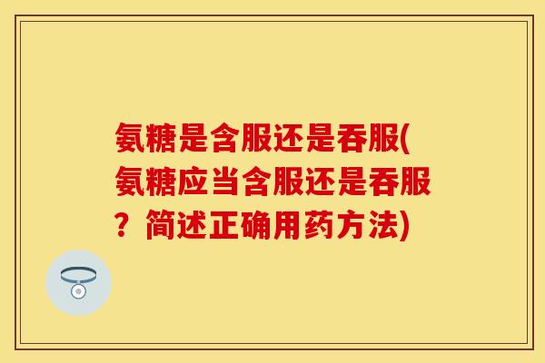 氨糖是含服还是吞服(氨糖应当含服还是吞服?简述正确用药方法)