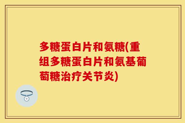 多糖蛋白片和氨糖(重组多糖蛋白片和氨基葡萄糖治疗关节炎)