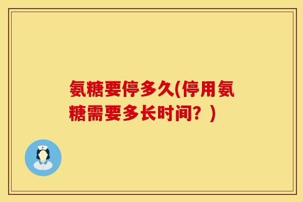 氨糖要停多久(停用氨糖需要多长时间?)