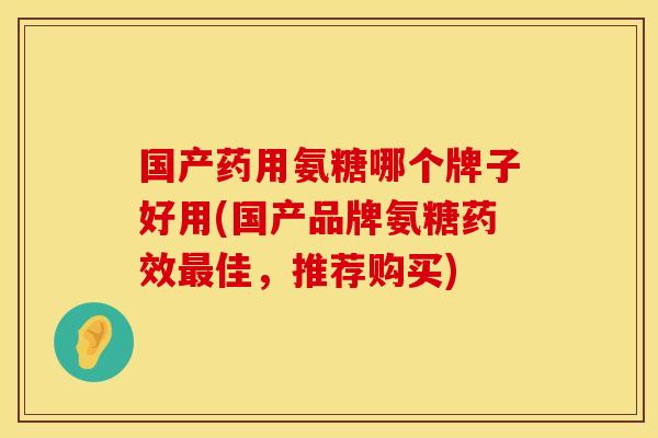 国产药用氨糖哪个牌子好用(国产品牌氨糖药效最佳，推荐购买)