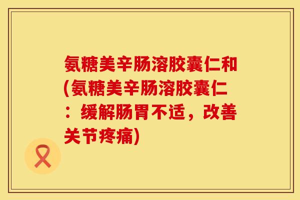 氨糖美辛肠溶胶囊仁和(氨糖美辛肠溶胶囊仁：缓解肠胃不适，改善关节疼痛)